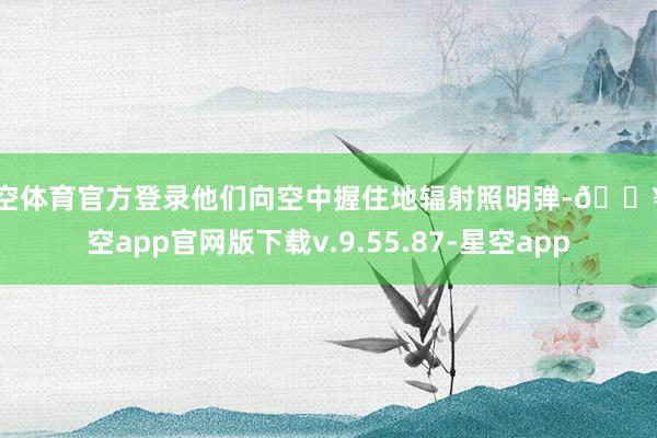 星空体育官方登录他们向空中握住地辐射照明弹-🔥星空app官网版下载v.9.55.87-星空app