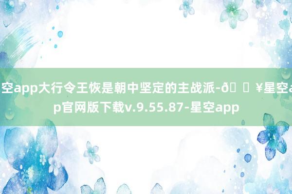 星空app大行令王恢是朝中坚定的主战派-🔥星空app官网版下载v.9.55.87-星空app