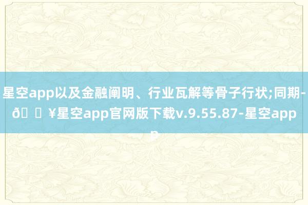 星空app以及金融阐明、行业瓦解等骨子行状;同期-🔥星空app官网版下载v.9.55.87-星空app