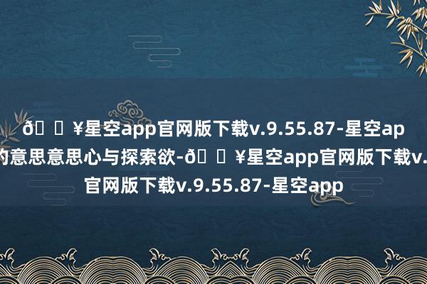 🔥星空app官网版下载v.9.55.87-星空app引发孩子们自然的意思意思心与探索欲-🔥星空app官网版下载v.9.55.87-星空app