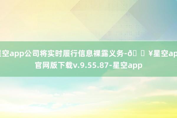 星空app公司将实时履行信息裸露义务-🔥星空app官网版下载v.9.55.87-星空app