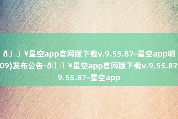 🔥星空app官网版下载v.9.55.87-星空app明源云(00909)发布公告-🔥星空app官网版下载v.9.55.87-星空app