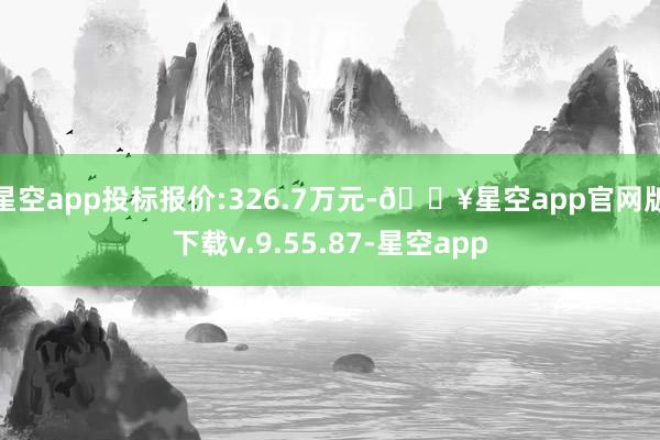 星空app投标报价:326.7万元-🔥星空app官网版下载v.9.55.87-星空app