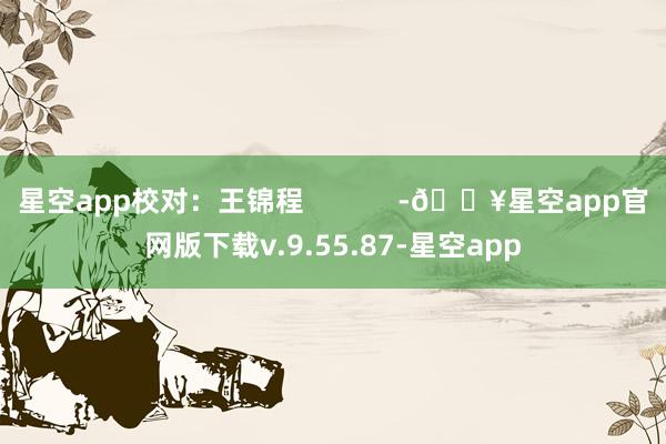 星空app校对：王锦程            -🔥星空app官网版下载v.9.55.87-星空app