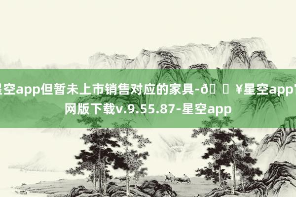 星空app但暂未上市销售对应的家具-🔥星空app官网版下载v.9.55.87-星空app