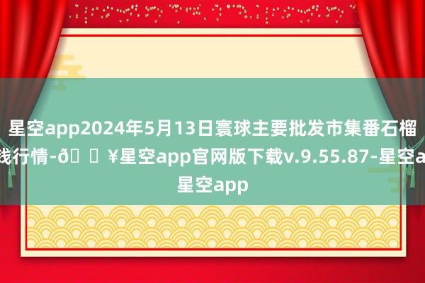 星空app2024年5月13日寰球主要批发市集番石榴价钱行情-🔥星空app官网版下载v.9.55.87-星空app