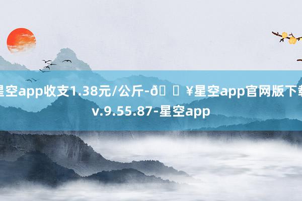 星空app收支1.38元/公斤-🔥星空app官网版下载v.9.55.87-星空app