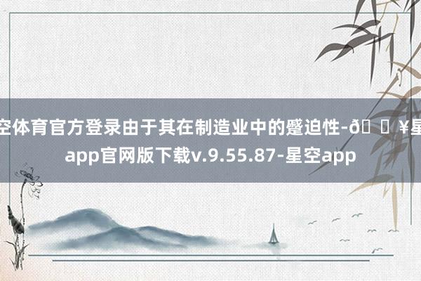 星空体育官方登录由于其在制造业中的蹙迫性-🔥星空app官网版下载v.9.55.87-星空app