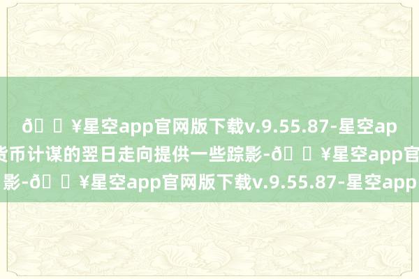 🔥星空app官网版下载v.9.55.87-星空app这可能会为好意思联储货币计谋的翌日走向提供一些踪影-🔥星空app官网版下载v.9.55.87-星空app