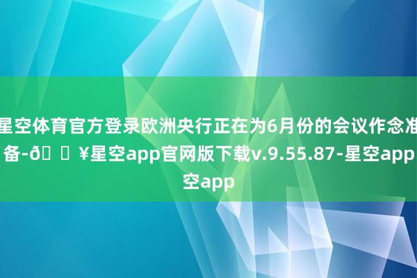 星空体育官方登录欧洲央行正在为6月份的会议作念准备-🔥星空app官网版下载v.9.55.87-星空app