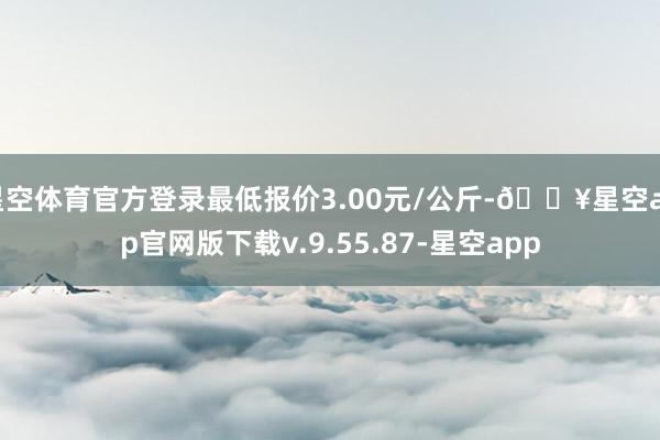 星空体育官方登录最低报价3.00元/公斤-🔥星空app官网版下载v.9.55.87-星空app