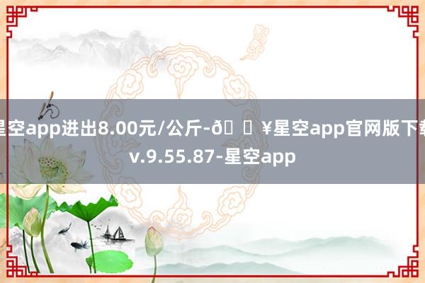 星空app进出8.00元/公斤-🔥星空app官网版下载v.9.55.87-星空app