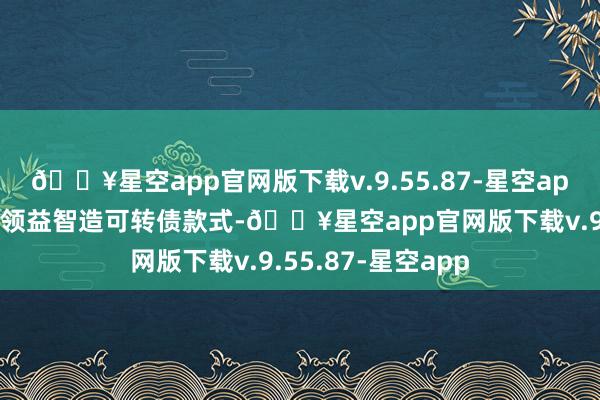 🔥星空app官网版下载v.9.55.87-星空app一样情况的还有领益智造可转债款式-🔥星空app官网版下载v.9.55.87-星空app