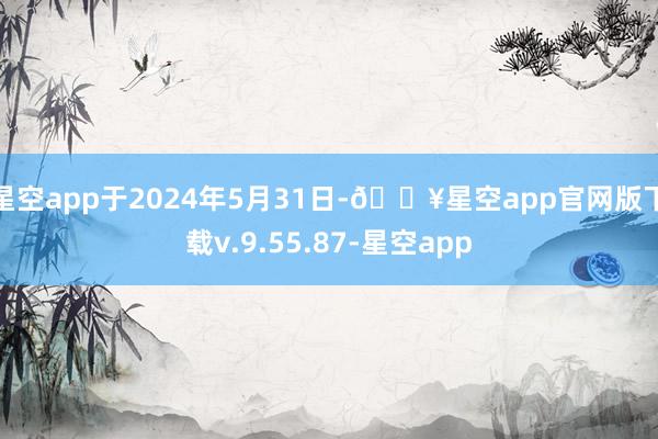 星空app于2024年5月31日-🔥星空app官网版下载v.9.55.87-星空app