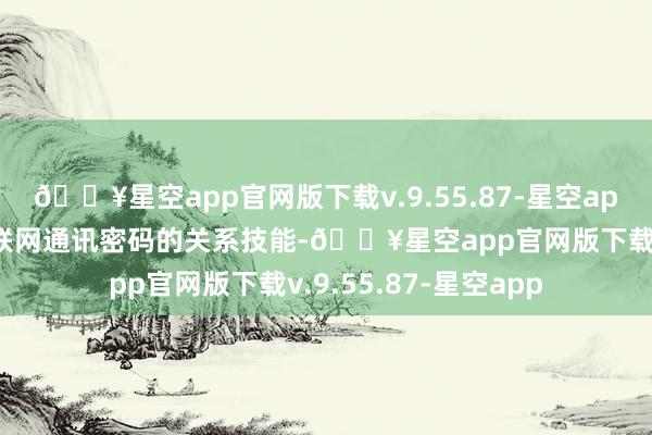 🔥星空app官网版下载v.9.55.87-星空app公司已酿成卫星互联网通讯密码的关系技能-🔥星空app官网版下载v.9.55.87-星空app