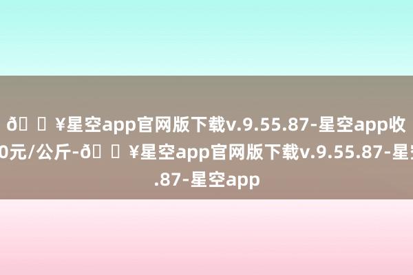 🔥星空app官网版下载v.9.55.87-星空app收支4.00元/公斤-🔥星空app官网版下载v.9.55.87-星空app