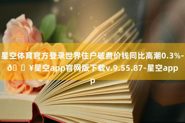 星空体育官方登录世界住户破费价钱同比高潮0.3%-🔥星空app官网版下载v.9.55.87-星空app