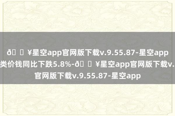 🔥星空app官网版下载v.9.55.87-星空app教训材料及非金属类价钱同比下跌5.8%-🔥星空app官网版下载v.9.55.87-星空app