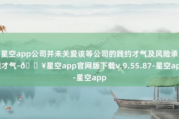 星空app公司并未关爱该等公司的践约才气及风险承担才气-🔥星空app官网版下载v.9.55.87-星空app