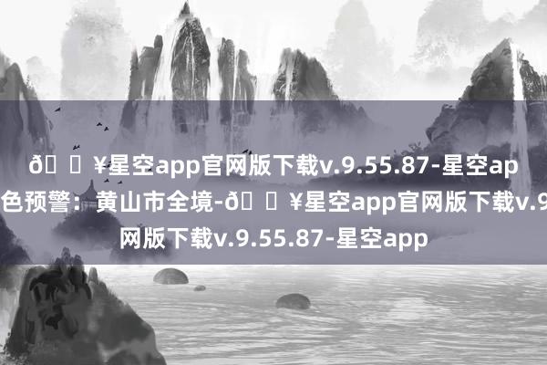 🔥星空app官网版下载v.9.55.87-星空app发布地质灾害橙色预警：黄山市全境-🔥星空app官网版下载v.9.55.87-星空app