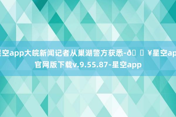 星空app大皖新闻记者从巢湖警方获悉-🔥星空app官网版下载v.9.55.87-星空app