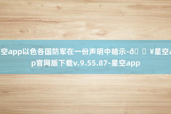 星空app以色各国防军在一份声明中暗示-🔥星空app官网版下载v.9.55.87-星空app