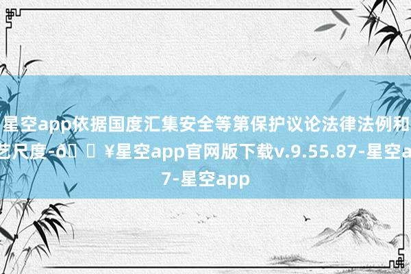 星空app依据国度汇集安全等第保护议论法律法例和技艺尺度-🔥星空app官网版下载v.9.55.87-星空app