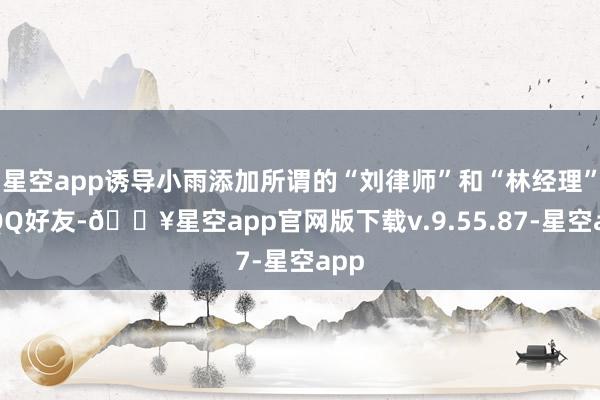 星空app诱导小雨添加所谓的“刘律师”和“林经理”的QQ好友-🔥星空app官网版下载v.9.55.87-星空app