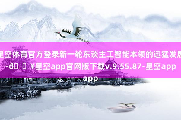 星空体育官方登录新一轮东谈主工智能本领的迅猛发展-🔥星空app官网版下载v.9.55.87-星空app