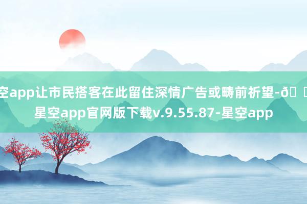 星空app让市民搭客在此留住深情广告或畴前祈望-🔥星空app官网版下载v.9.55.87-星空app