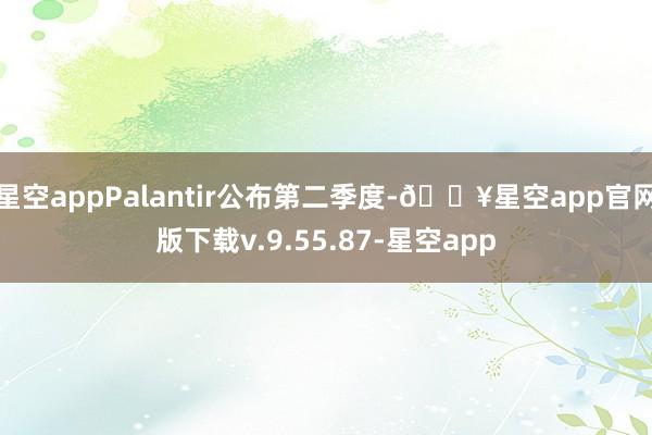 星空appPalantir公布第二季度-🔥星空app官网版下载v.9.55.87-星空app