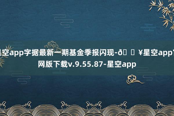 星空app字据最新一期基金季报闪现-🔥星空app官网版下载v.9.55.87-星空app