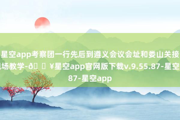 星空app考察团一行先后到遵义会议会址和娄山关接受现场教学-🔥星空app官网版下载v.9.55.87-星空app