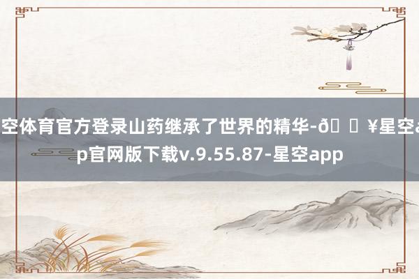 星空体育官方登录山药继承了世界的精华-🔥星空app官网版下载v.9.55.87-星空app