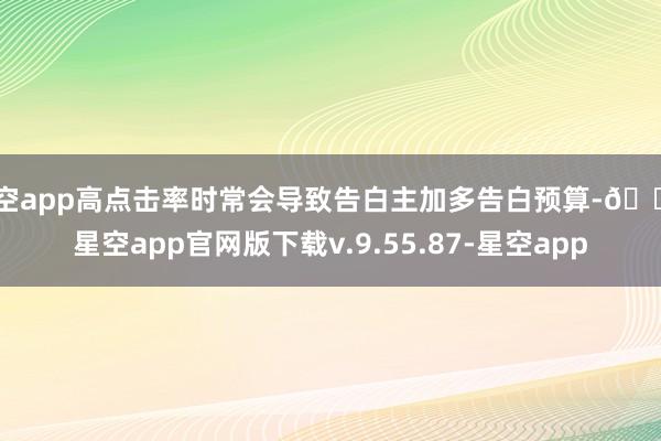 星空app高点击率时常会导致告白主加多告白预算-🔥星空app官网版下载v.9.55.87-星空app