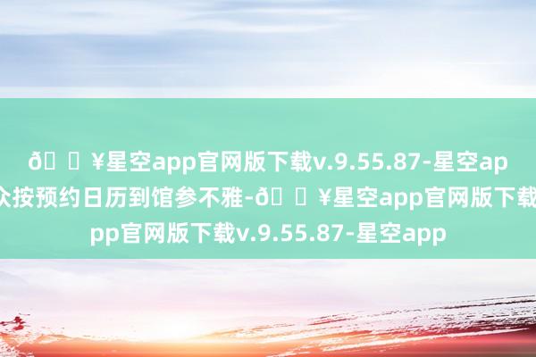 🔥星空app官网版下载v.9.55.87-星空app请预约告捷的不雅众按预约日历到馆参不雅-🔥星空app官网版下载v.9.55.87-星空app