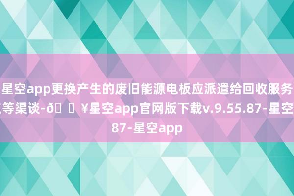 星空app更换产生的废旧能源电板应派遣给回收服务网点等渠谈-🔥星空app官网版下载v.9.55.87-星空app