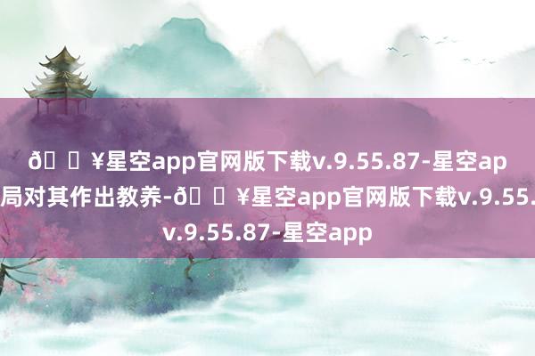 🔥星空app官网版下载v.9.55.87-星空app荔湾区教师局对其作出教养-🔥星空app官网版下载v.9.55.87-星空app