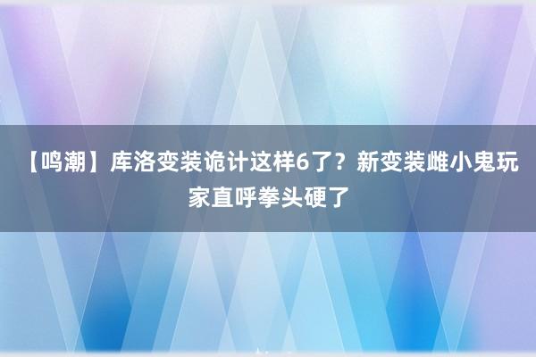 【鸣潮】库洛变装诡计这样6了？新变装雌小鬼玩家直呼拳头硬了