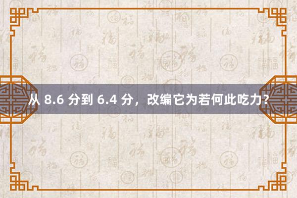 从 8.6 分到 6.4 分，改编它为若何此吃力？