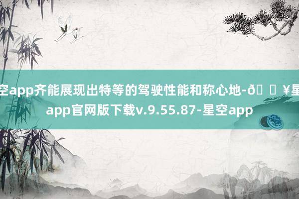 星空app齐能展现出特等的驾驶性能和称心地-🔥星空app官网版下载v.9.55.87-星空app