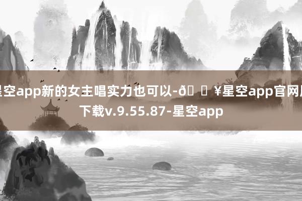 星空app新的女主唱实力也可以-🔥星空app官网版下载v.9.55.87-星空app