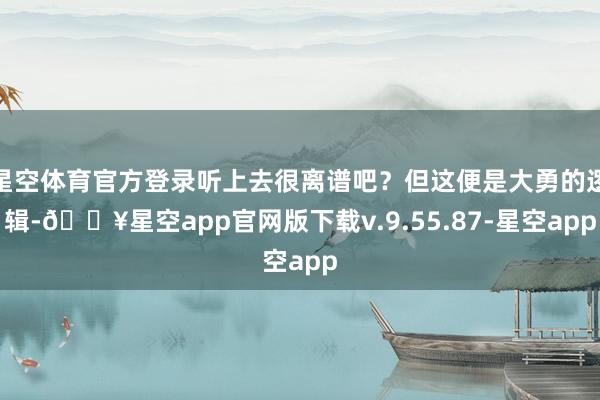 星空体育官方登录听上去很离谱吧？但这便是大勇的逻辑-🔥星空app官网版下载v.9.55.87-星空app