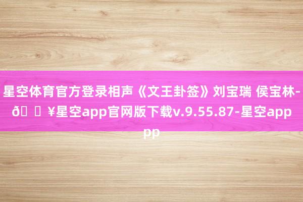 星空体育官方登录相声《文王卦签》刘宝瑞 侯宝林-🔥星空app官网版下载v.9.55.87-星空app