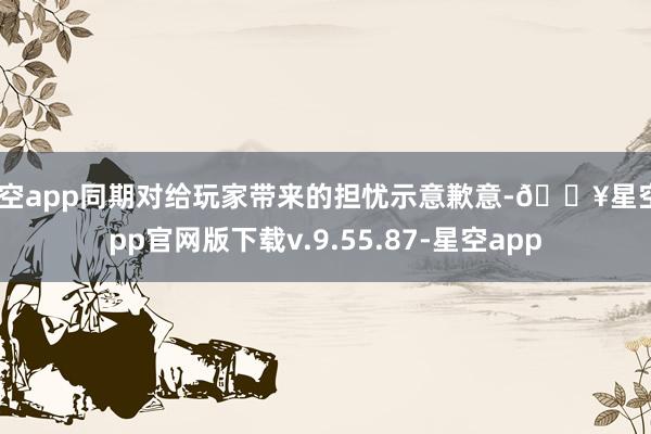 星空app同期对给玩家带来的担忧示意歉意-🔥星空app官网版下载v.9.55.87-星空app