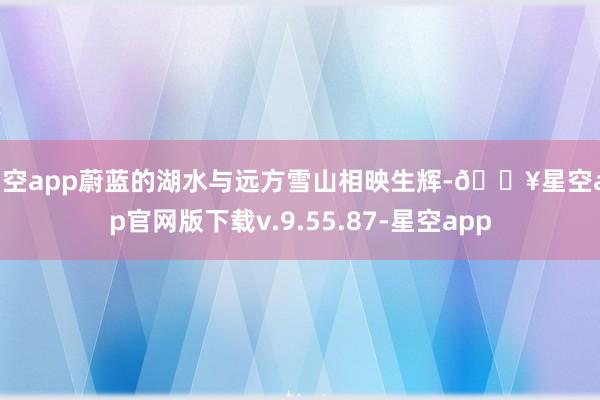 星空app蔚蓝的湖水与远方雪山相映生辉-🔥星空app官网版下载v.9.55.87-星空app