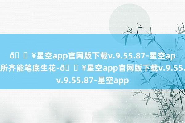 🔥星空app官网版下载v.9.55.87-星空app以后任何处所齐能笔底生花-🔥星空app官网版下载v.9.55.87-星空app