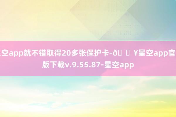 星空app就不错取得20多张保护卡-🔥星空app官网版下载v.9.55.87-星空app