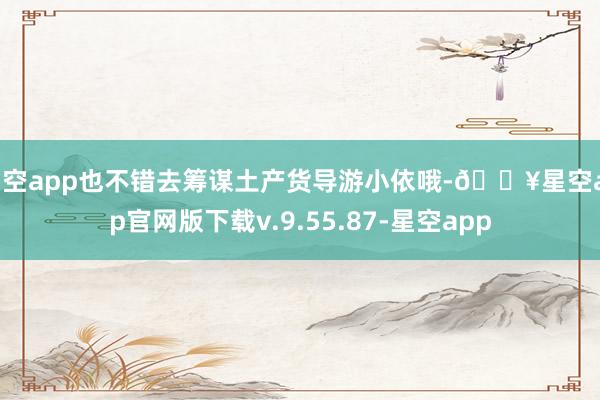 星空app也不错去筹谋土产货导游小依哦-🔥星空app官网版下载v.9.55.87-星空app