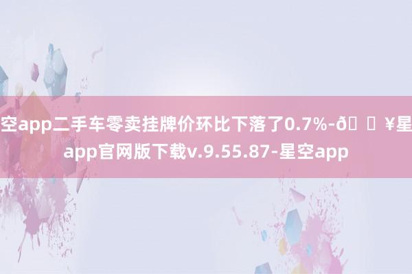 星空app二手车零卖挂牌价环比下落了0.7%-🔥星空app官网版下载v.9.55.87-星空app